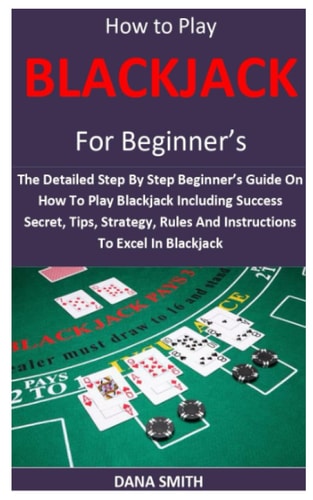 How to Play Blackjack for Beginner's The Detailed Step By Step Beginner's Guide On How To Play Blackjack Including Success Secret, Tips, Strategy, Rules And Instructions To Excel In Blackjack