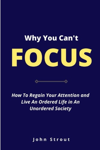 Why You Can't Focus How to Regain Your Attention and Live an Ordered Life in an Unordered Society