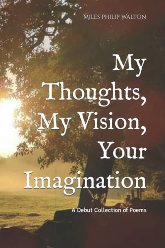 My Thoughts, My Vision, Your Imagination A Collection of Poems by Miles Philip Walton
