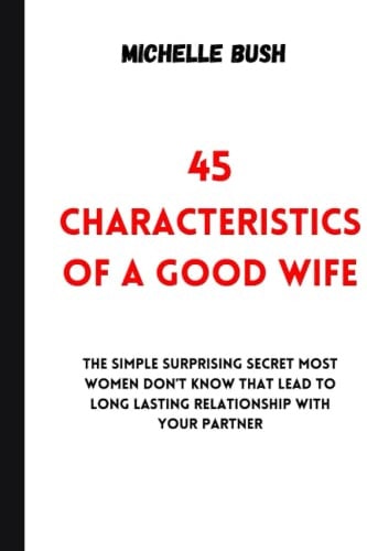 45 Characteristics of a Good Wife 45 Characteristics Of A Good Wife: The Simple Surprising Secret Most Women Don't Know That Lead To Long Lasting Relationship With Your Partner.