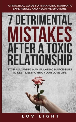 7 Detrimental Mistakes After a Toxic Relationship Stop Allowing Manipulating Narcissists to Keep Destroying Your Love Life. A Practical Guide for Managing Traumatic Experiences and Negative Emotions.