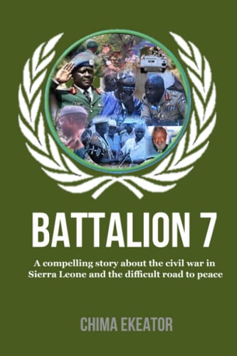 Battalion 7 A Compelling Story about the Civil War in Sierra Leone and the Difficult Road to Peace.