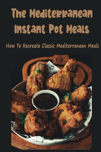 The Mediterranean Instant Pot Meals How To Recreate Classic Mediterranean Meals