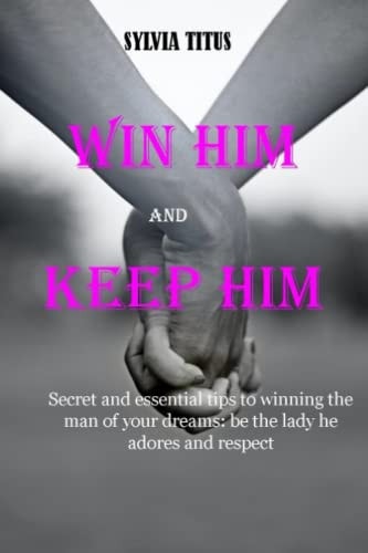 Win Him and Keep Him Secret and Essential Tips to Winning the Man of Your Dreams: be the Lady He Adores and Respect