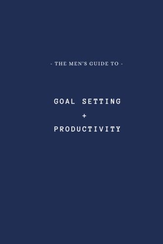 The Men's Guide to Goal Setting + Productivity A High Effective Book for Getting More Out of Your Goals.