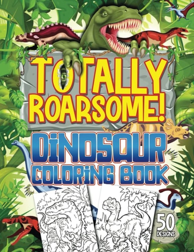 Totally Roarsome Dinosaur Coloring Book BIG Collection of 50 Fun Realistic Dinosaurs & Prehistoric Scenes For Dino Fans Ages 6+!