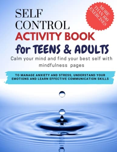 SELF CONTROL ACTIVITY BOOK for Teens & Adults - Calm Your Mind and Find Your Best Self with Mindfulness Pages. To Manage Anxiety and Stress, Understand Your Emotions and Learn Effective Communication Skills More Than 100 Pages