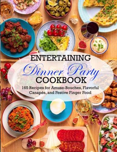 Entertaining Dinner Party Cookbook 165 Recipes for Amuse-Bouches, Flavorful Canapés, and Festive Finger Food