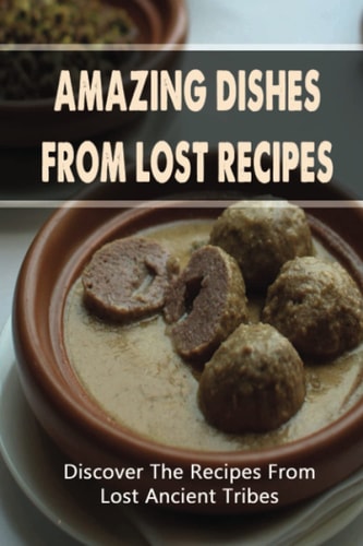 Amazing Dishes From Lost Recipes Discover The Recipes From Lost Ancient Tribes