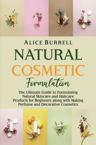 Natural Cosmetic Formulation The Ultimate Guide to Formulating Natural Skincare and Haircare Products for Beginners Along with Making Perfume and Decorative Cosmetics