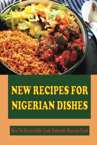 New Recipes For Nigerian Dishes How To Successfully Cook Authentic Nigerian Food