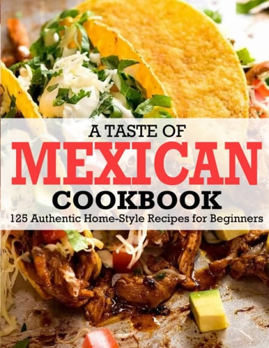 A Taste Of Mexican Cookbook 125 Authentic Home-Style Recipes for Beginners