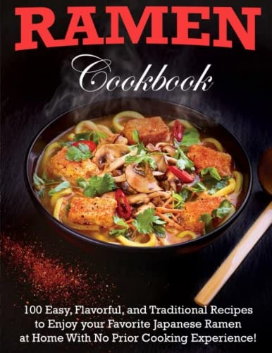 Ramen Cookbook 100 Easy, Flavorful, and Traditional Recipes to Enjoy Your Favorite Japanese Ramen at Home With No Prior Cooking Experience!
