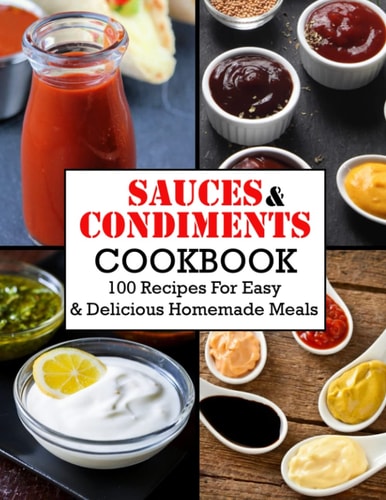 Sauces And Condiments Cookbook 100 Recipes For Easy & Delicious Homemade Meals