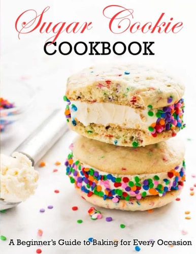 Sugar Cookie Cookbook A Beginner Guide to Baking for Every Occasion