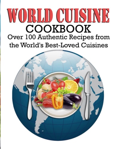 World Cuisine Cookbook Over 100 Authentic Recipes from the World's Best-Loved Cuisines
