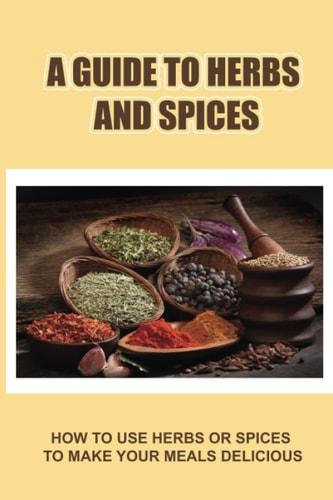A Guide To Herbs And Spices How To Use Herbs Or Spices To Make Your Meals Delicious