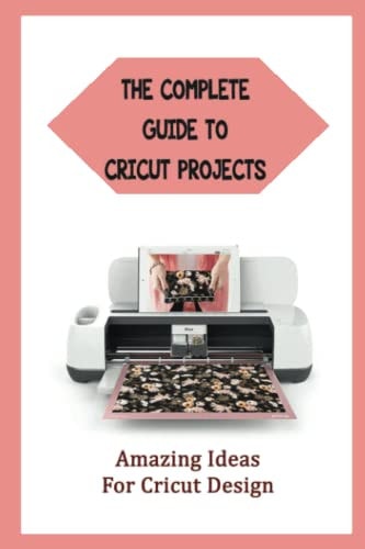 The Complete Guide To Cricut Projects Amazing Ideas For Cricut Design
