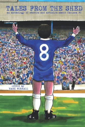 Tales From The Shed An Anthology of Stories and Articles about Chelsea FC