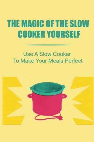 The Magic Of The Slow Cooker Yourself Use A Slow Cooker To Make Your Meals Perfect