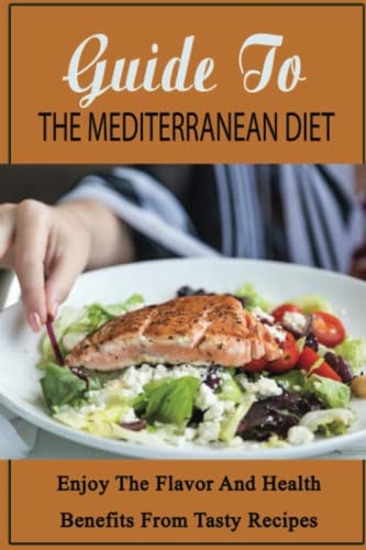 Guide To The Mediterranean Diet Enjoy The Flavor And Health Benefits From Tasty Recipes