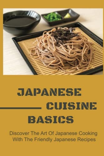 Japanese Cuisine Basics Discover The Art Of Japanese Cooking With The Friendly Japanese Recipes