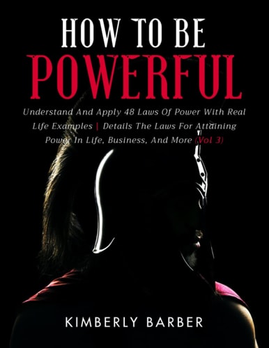 How to be Powerful Understand And Apply 48 Laws Of Power With Real Life Examples Details The Laws For Attaining Power In Life, Business, And More - Vol 3