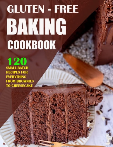 Gluten Free Baking Cookbook 120 Small-Batch Recipes for Everything from Brownies to Cheesecake