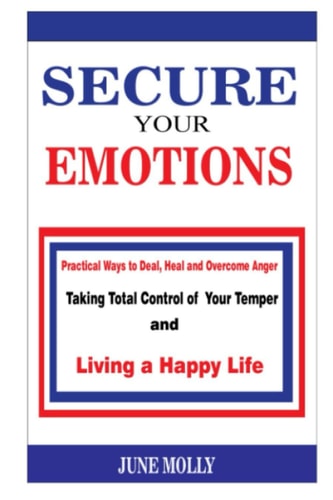 Secure Your Emotions Practical Ways to Deal, Heal and Overcome Anger. Taking Total Control of Your Temper and Living a Happy Life