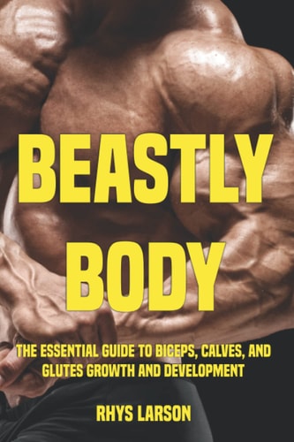 Beastly Body The Essential Guide to Biceps, Calves, and Glutes Growth and Development
