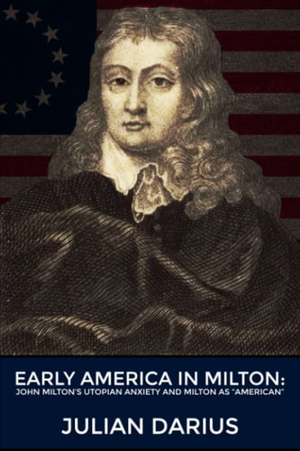 Early America in Milton John Milton's Utopian Anxiety and Milton as ''American''