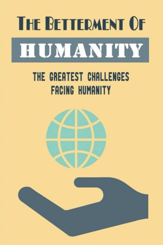 The Betterment Of Humanity The Greatest Challenges Facing Humanity