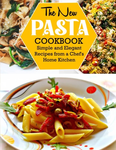 The New Pasta Cookbook Simple and Elegant Recipes from a Chef's Home Kitchen