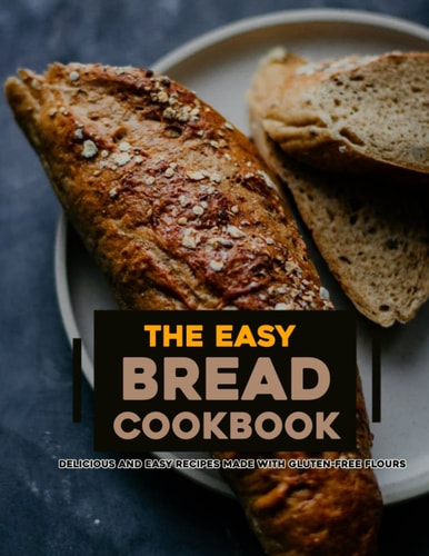 The Easy Bread Cookbook 2022 Delicious and Easy Recipes Made with Gluten-Free Flours