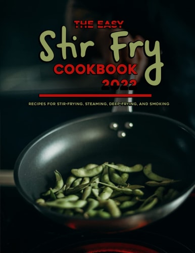 The Easy Stir Fry Cookbook 2022 Recipes for Stir-Frying, Steaming, Deep-Frying, and Smoking
