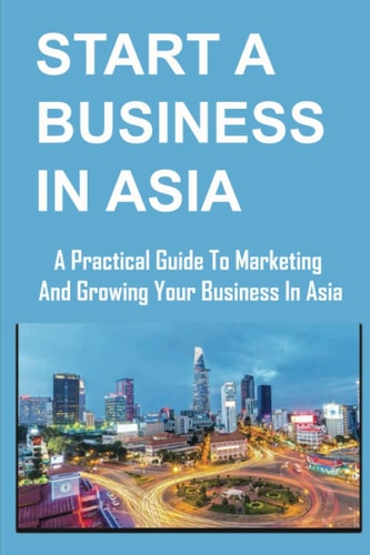 Start A Business In Asia A Practical Guide To Marketing And Growing Your Business In Asia
