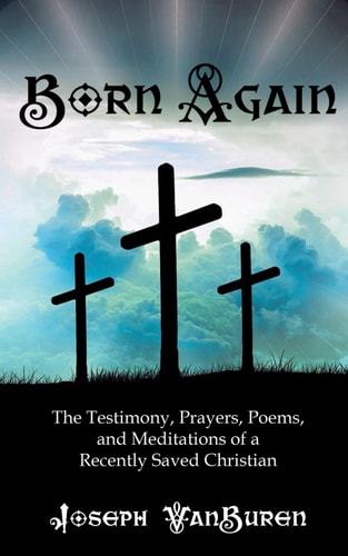 Born Again The Testimony, Prayers, Poems, and Meditations of a Recently Saved Christian