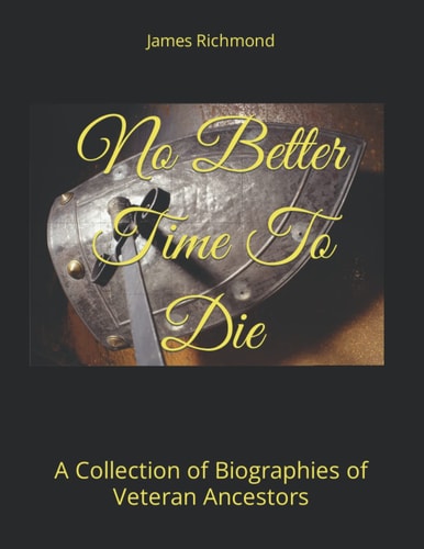 No Better Time To Die A Collection of Biographies of Veteran Ancestors