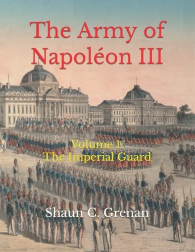 The Army of Napoléon III Volume 1: The Imperial Guard