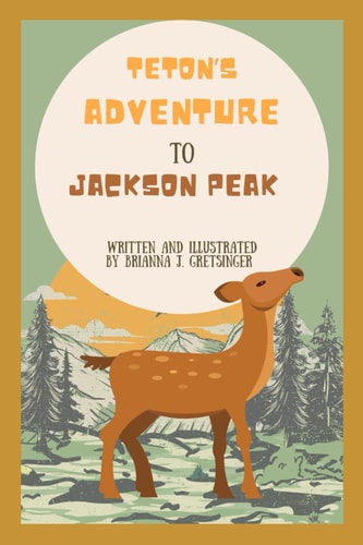 Teton's Adventure to Jackson Peak Written and Illustrated by Brianna J. Gretsinger