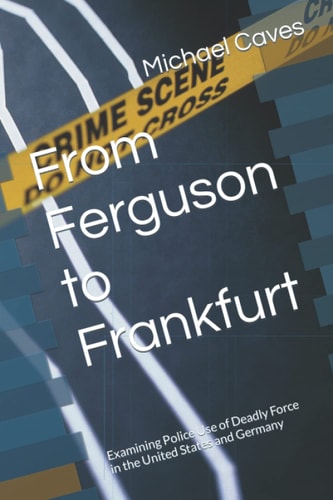 From Ferguson to Frankfurt Examining Police Use of Deadly Force in the United States and Germany