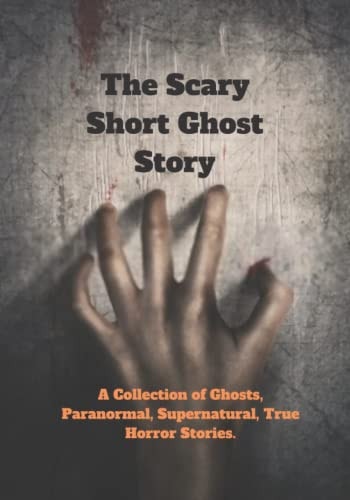 The Scary Short Ghost Story A Collection of Ghosts, Paranormal, Supernatural, True Horror Stories.