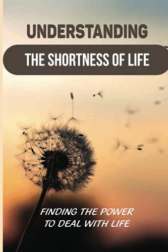 Understanding The Shortness Of Life Finding The Power To Deal With Life: Created A Life You Love