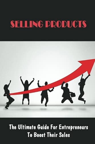 Selling Products The Ultimate Guide For Entrepreneurs To Boost Their Sales: Marketing Strategy For Selling A Product