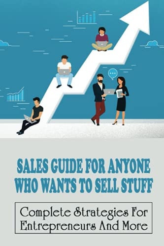 Sales Guide For Anyone Who Wants To Sell Stuff Complete Strategies For Entrepreneurs And More: Entrepreneurs And How To Sell To Them