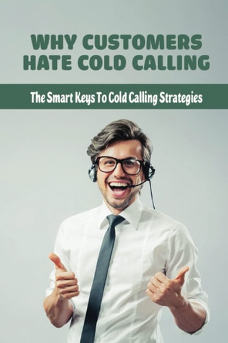 Why Customers Hate Cold Calling The Smart Keys To Cold Calling Strategies: The Methods In Cold Calling