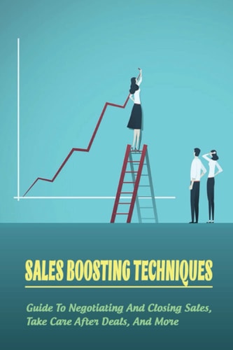 Sales Boosting Techniques Guide To Negotiating And Closing Sales, Take Care After Deals, And More: Full A-Z Of Sales Tips