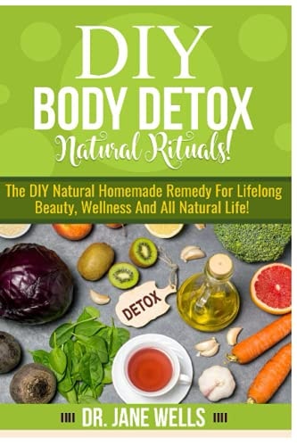 DIY Body Detox Natural Rituals! The DIY Natural Homemade Remedy for Lifelong Beauty, Wellness and All-Natural Life!