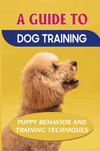 A Guide To Dog Training Puppy Behavior And Training Techniques: How To Completely Train Your Dog