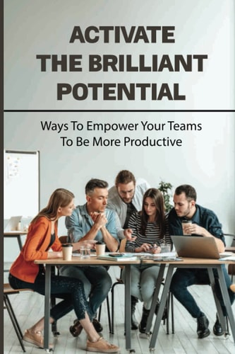 Activate The Brilliant Potential Ways To Empower Your Teams To Be More Productive: Staff Productivity